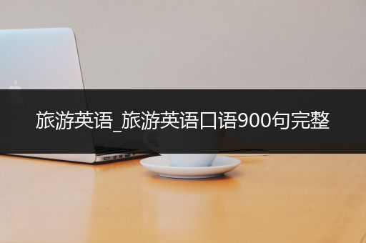 旅游英语_旅游英语口语900句完整